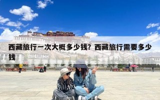 西藏旅行一次大概多少钱？西藏旅行需要多少钱