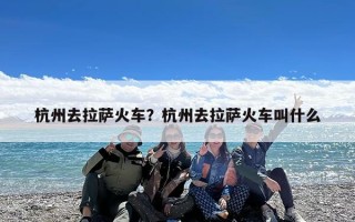 杭州去拉萨火车？杭州去拉萨火车叫什么