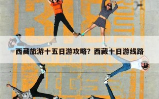 西藏旅游十五日游攻略？西藏十日游线路