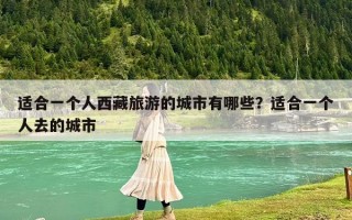 适合一个人西藏旅游的城市有哪些？适合一个人去的城市
