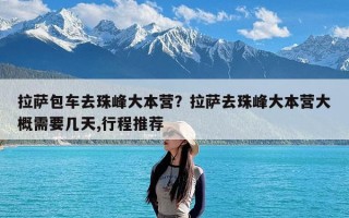 拉萨包车去珠峰大本营？拉萨去珠峰大本营大概需要几天,行程推荐