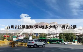 八月去拉萨旅游7天6晚多少钱？8月去拉萨