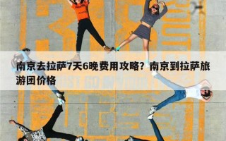 南京去拉萨7天6晚费用攻略？南京到拉萨旅游团价格