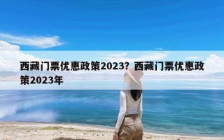 西藏门票优惠政策2023？西藏门票优惠政策2023年