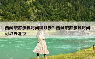 西藏旅游多长时间可以去？西藏旅游多长时间可以去北京