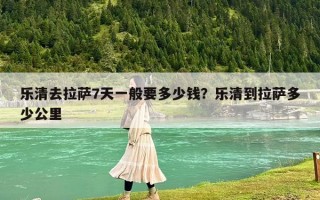 乐清去拉萨7天一般要多少钱？乐清到拉萨多少公里