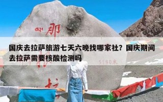 国庆去拉萨旅游七天六晚找哪家社？国庆期间去拉萨需要核酸检测吗