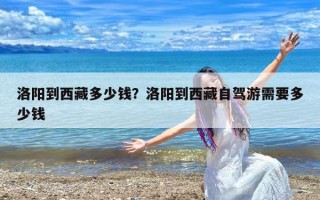 洛阳到西藏多少钱？洛阳到西藏自驾游需要多少钱