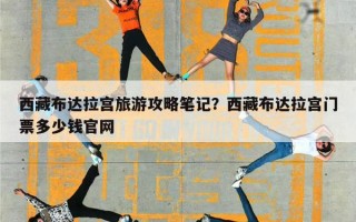 西藏布达拉宫旅游攻略笔记？西藏布达拉宫门票多少钱官网