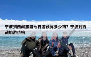宁波到西藏旅游七日游预算多少钱？宁波到西藏旅游价格