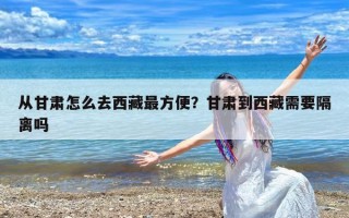 从甘肃怎么去西藏最方便？甘肃到西藏需要隔离吗