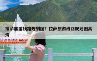 拉萨旅游线路规划图？拉萨旅游线路规划图高清