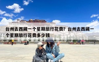 台州去西藏一个星期旅行花费？台州去西藏一个星期旅行花费多少钱