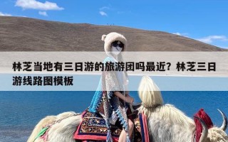 林芝当地有三日游的旅游团吗最近？林芝三日游线路图模板
