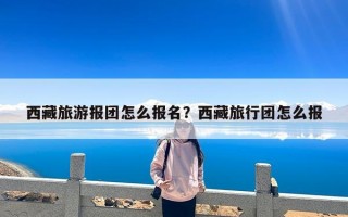 西藏旅游报团怎么报名？西藏旅行团怎么报