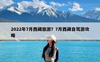 2022年7月西藏旅游？7月西藏自驾游攻略