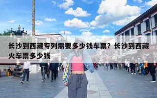长沙到西藏专列需要多少钱车票？长沙到西藏火车票多少钱
