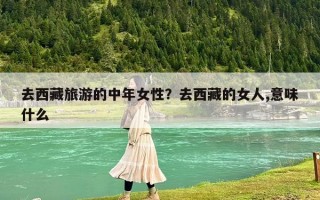 去西藏旅游的中年女性？去西藏的女人,意味什么