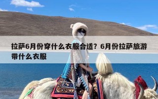 拉萨6月份穿什么衣服合适？6月份拉萨旅游带什么衣服