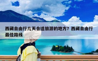 西藏自由行几天合适旅游的地方？西藏自由行最佳路线