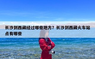 长沙到西藏经过哪些地方？长沙到西藏火车站点有哪些