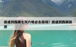 南通到西藏七天六晚必去路线？南通到西藏旅游