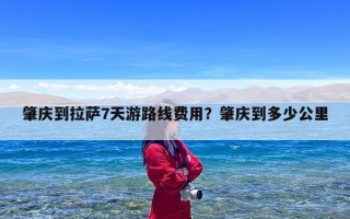 肇庆到拉萨7天游路线费用？肇庆到多少公里
