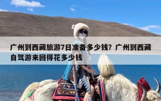 广州到西藏旅游7日准备多少钱？广州到西藏自驾游来回得花多少钱