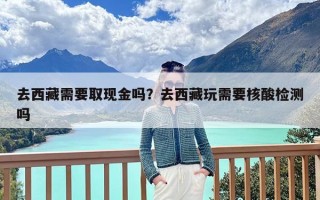 去西藏需要取现金吗？去西藏玩需要核酸检测吗