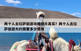 两个人去拉萨旅游攻略图片真实？两个人去拉萨旅游大约需要多少费用