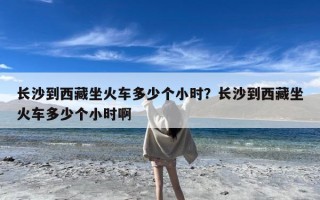 长沙到西藏坐火车多少个小时？长沙到西藏坐火车多少个小时啊