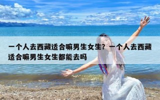 一个人去西藏适合嘛男生女生？一个人去西藏适合嘛男生女生都能去吗