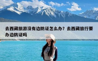去西藏旅游没有边防证怎么办？去西藏旅行要办边防证吗