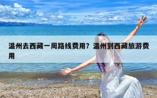 温州去西藏一周路线费用？温州到西藏旅游费用