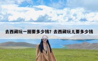 去西藏玩一圈要多少钱？去西藏玩儿要多少钱