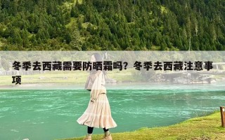 冬季去西藏需要防晒霜吗？冬季去西藏注意事项