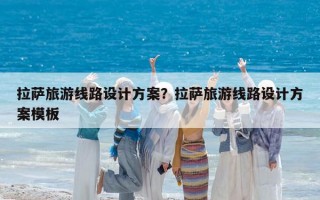 拉萨旅游线路设计方案？拉萨旅游线路设计方案模板