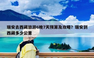 瑞安去西藏旅游6晚7天预算及攻略？瑞安到西藏多少公里