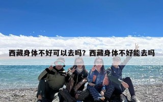 西藏身体不好可以去吗？西藏身体不好能去吗