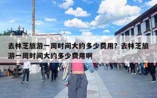 去林芝旅游一周时间大约多少费用？去林芝旅游一周时间大约多少费用啊