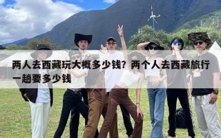 两人去西藏玩大概多少钱？两个人去西藏旅行一趟要多少钱