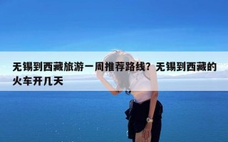 无锡到西藏旅游一周推荐路线？无锡到西藏的火车开几天