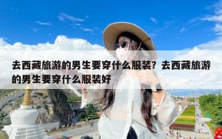 去西藏旅游的男生要穿什么服装？去西藏旅游的男生要穿什么服装好