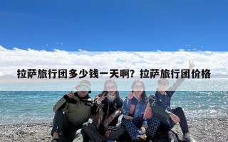 拉萨旅行团多少钱一天啊？拉萨旅行团价格