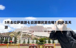 5月去拉萨旅游七日游跟团游攻略？拉萨五天游