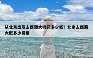 从北京出发去西藏大概花多少钱？北京去西藏大概多少费用