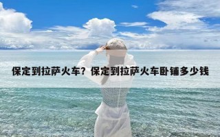 保定到拉萨火车？保定到拉萨火车卧铺多少钱