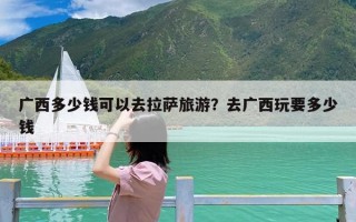 广西多少钱可以去拉萨旅游？去广西玩要多少钱