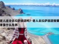 老人适合去拉萨旅游吗？老人去拉萨旅游需要准备什么东西