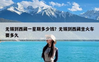 无锡到西藏一星期多少钱？无锡到西藏坐火车要多久
